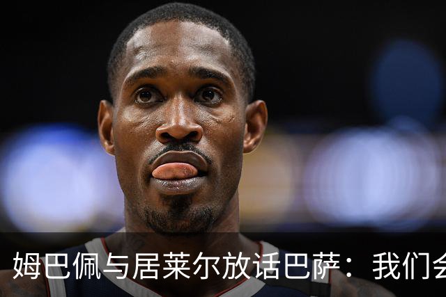 姆巴佩与居莱尔放话巴萨：我们会拼尽一切