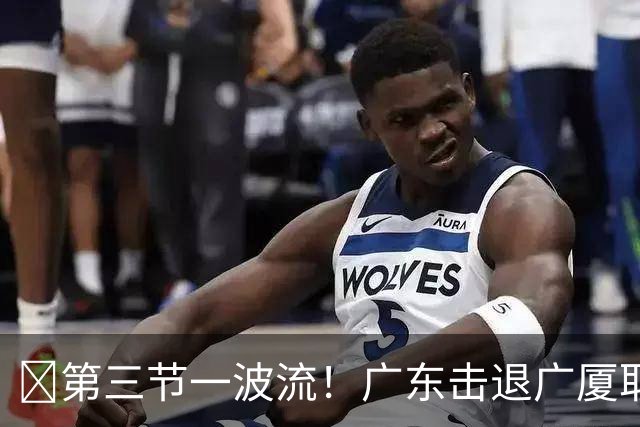 🏀第三节一波流！广东击退广厦取首胜！弗格16+7+9 塔克34+5+6